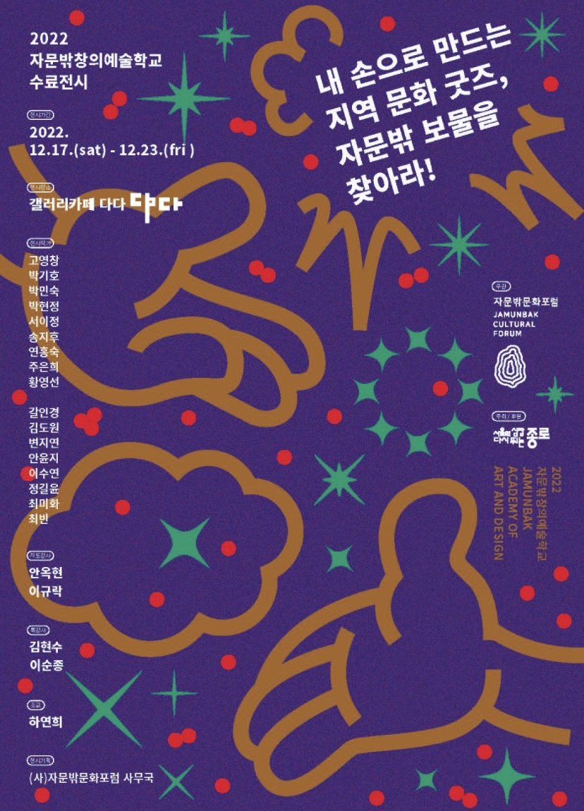 2022 자문밖창의예술학교 수료전시. 내 손으로 만드는 지역 문화 굿즈, 자문밖 보물을 찾아라! 전시기간:2022.12.17.토~12.23.금. 전시장소:갤러리카페 다다. 전시작가:고영창.박기호.박민숙.박현정.서이정.송지후.연홍숙.주은희.황영선.갈인경.김도원.변지연.안윤지.이수연.정길윤.최미화.최빈. 지도강사:안옥현.이규락. 특강사:김현수.이순종. 전시기획:(사)자문밖문화포럼 사무국. 주관:자문밖문화초럼. 주최/주관:서울의심장 다시뛰는종로.