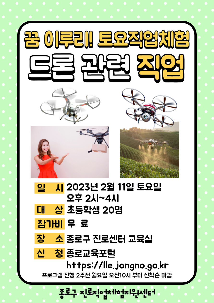 꿈 이루리! 토요직업체험 드론 관련 직업
일시:2023년 2월 11일 토요일 오후 2~4시. 대상:초등학생 20명. 참가비:무료. 장소:종로구 진로센터 교육실. 신청:종로교육포털(https://lle.jongno.go.kr) 프로그램 진행 2주전 월요일 오전10시부터 선착순 마감.