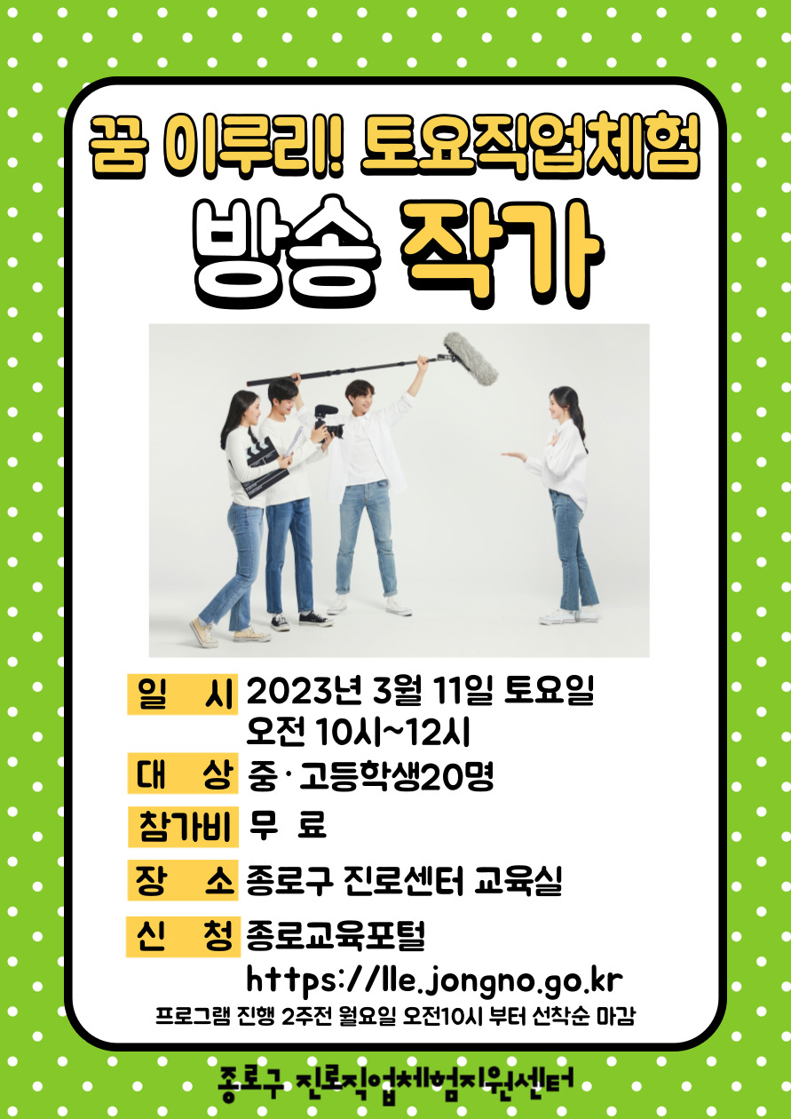 꿈 이루리! 토요직업체험 방송작가
일시:2023년 3월 11일 토요일 오전 10시~12시. 대상:중고등학생 20명. 참가비:무료. 장소:종로구 진로센터 교육실. 신청:종로교육포털(https://lle.jongno.go.kr) 프로그램 진행 2주전 월요일 오전10시부터 선착순 마감.