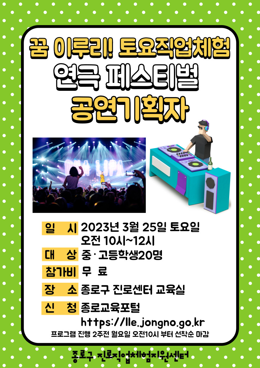 꿈 이루리! 토요직업체험 연극 페스티벌 공연 기획자
일시:2023년 3월 25일 토요일 오전 10시~12시. 대상:중고등학생 20명. 참가비:무료. 장소:종로구 진로센터 교육실. 신청:종로교육포털(https://lle.jongno.go.kr) 프로그램 진행 2주전 월요일 오전10시부터 선착순 마감.