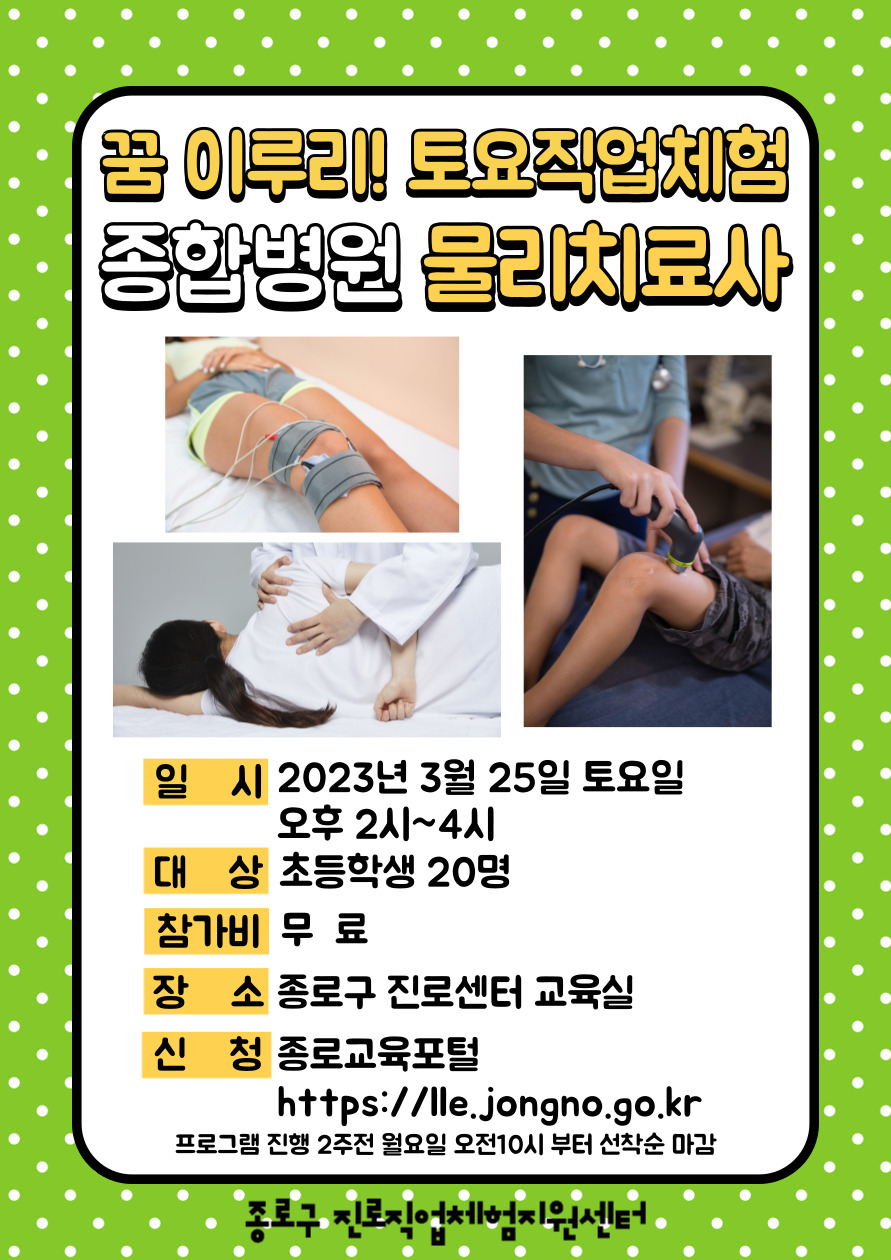 꿈 이루리! 토요직업체험 종합병원 물리치료사
일시:2023년 3월 25일 토요일 오후 2~4시. 대상:초등학생 20명. 참가비:무료. 장소:종로구 진로센터 교육실. 신청:종로교육포털(https://lle.jongno.go.kr) 프로그램 진행 2주전 월요일 오전10시부터 선착순 마감.