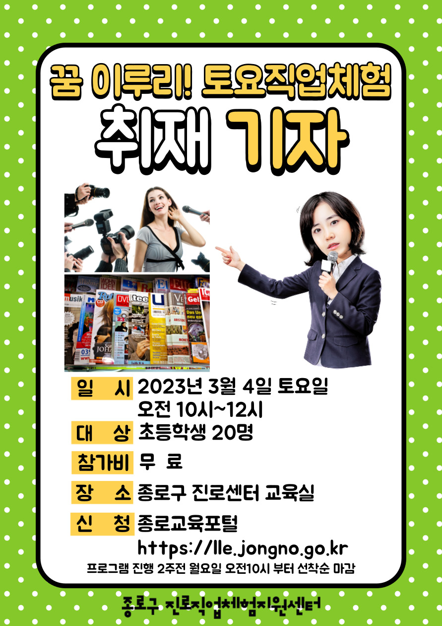 꿈 이루리! 토요직업체험 취재 기자
일시:2023년 3월 4일 토요일 오전 10시~12시. 대상:초등학생 20명. 참가비:무료. 장소:종로구 진로센터 교육실. 신청:종로교육포털(https://lle.jongno.go.kr) 프로그램 진행 2주전 월요일 오전10시부터 선착순 마감.