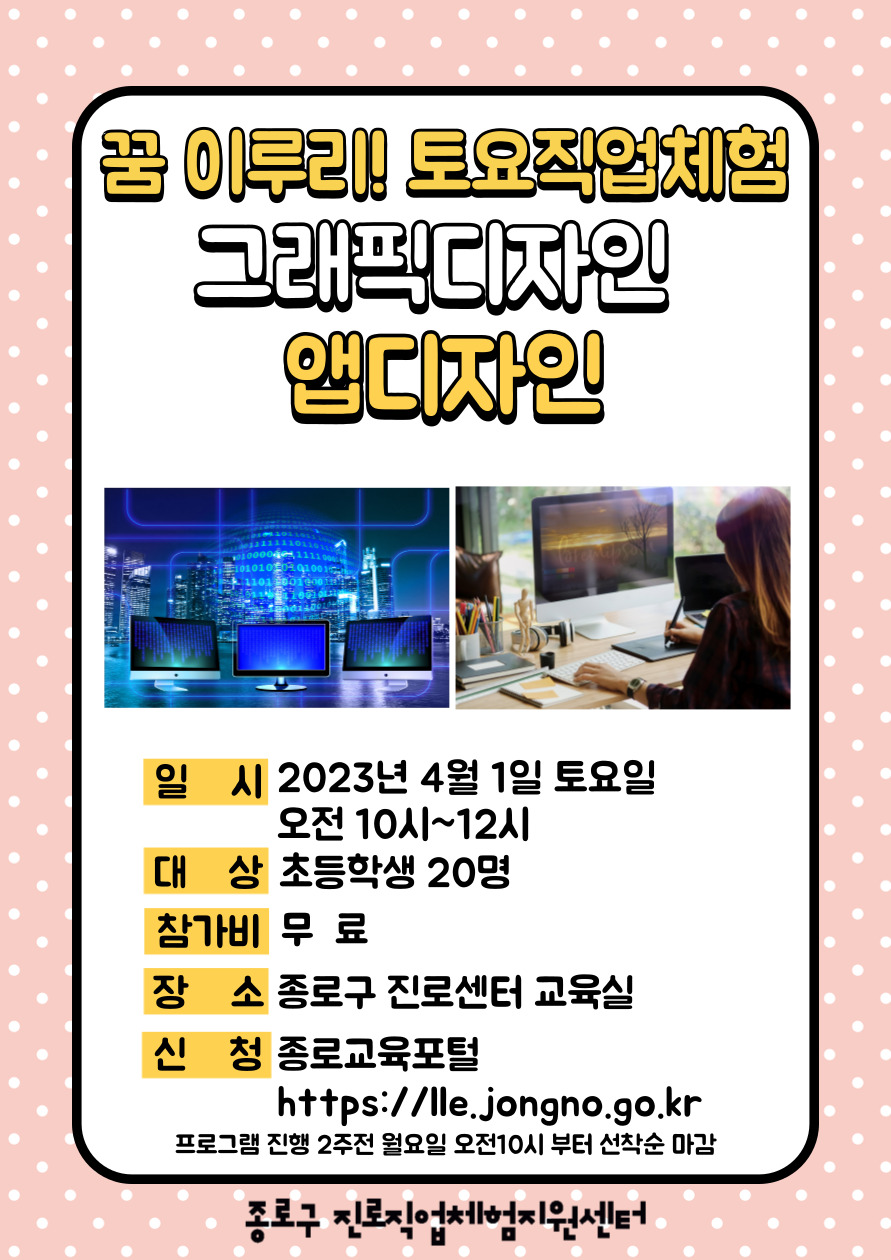 꿈 이루리! 토요직업체험 그래픽 디자인 앱디자인
일시:2023년 4월 1일 토요일 오전 10시~12시. 대상:초등학생 20명. 참가비:무료. 장소:종로구 진로센터 교육실. 신청:종로교육포털(https://lle.jongno.go.kr) 프로그램 진행 2주전 월요일 오전10시부터 선착순 마감.