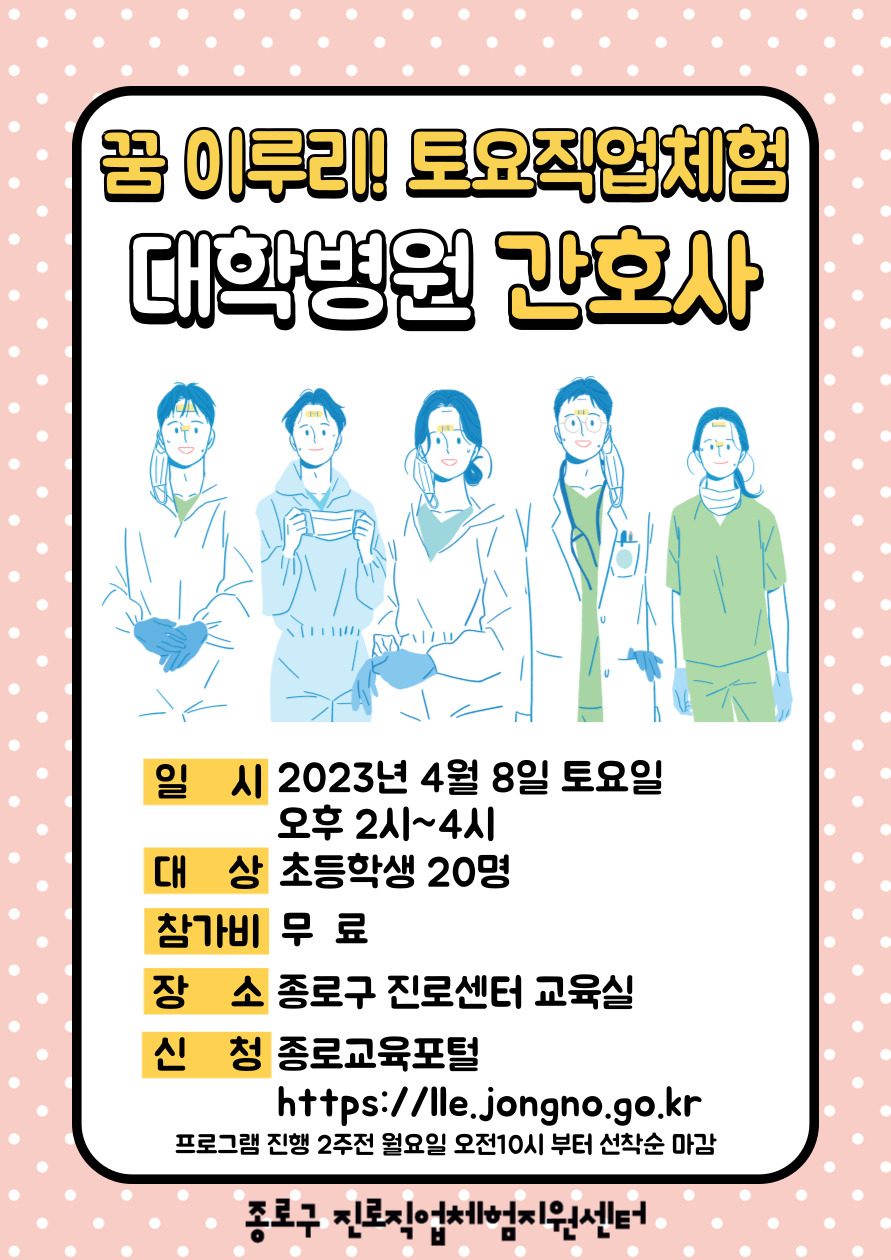 꿈 이루리! 토요직업체험 대학병원 간호사
일시:2023년 4월 8일 토요일 오전 10시~12시. 대상:초등학생 20명. 참가비:무료. 장소:종로구 진로센터 교육실. 신청:종로교육포털(https://lle.jongno.go.kr) 프로그램 진행 2주전 월요일 오전10시부터 선착순 마감.