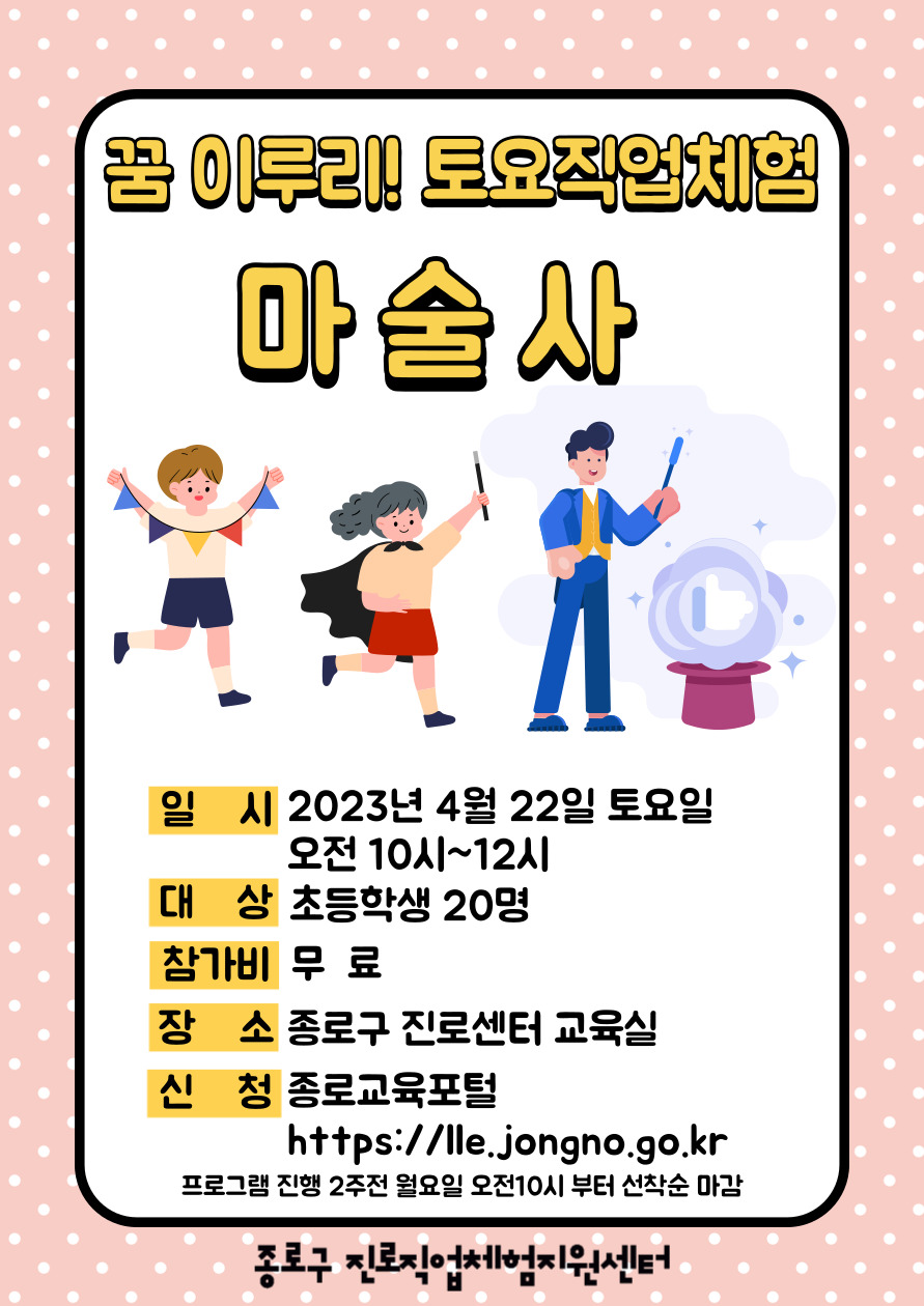 꿈 이루리! 토요직업체험 마술사
일시:2023년 4월 22일 토요일 오전 10시~12시. 대상:초등학생 20명. 참가비:무료. 장소:종로구 진로센터 교육실. 신청:종로교육포털(https://lle.jongno.go.kr) 프로그램 진행 2주전 월요일 오전10시부터 선착순 마감.